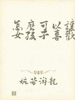 怎么可以让一个女孩子喜欢你