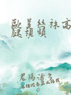 欧美丝袜高跟美腿视频