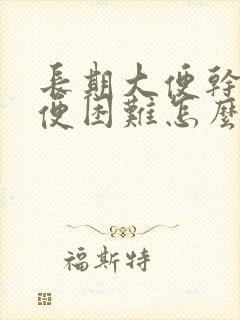 长期大便干燥排便困难怎么办