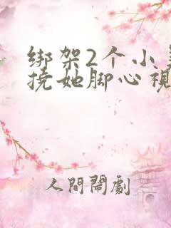 绑架2个小美女挠她脚心视频