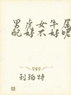 男虎女牛属相婚配好不好呢