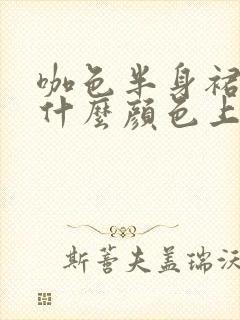 咖色半身裙搭配什么颜色上衣