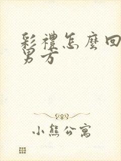 彩礼怎么回礼给男方