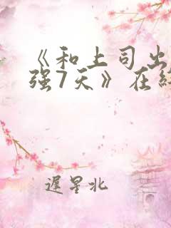 《和上司出差被强7天》在线观看