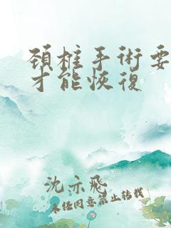 颈椎手术要多久才能恢复