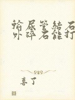 输尿管结石用体外碎石能打下吗