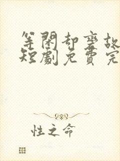 等闲却变故人心短剧免费完整版