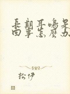 长期耳鸣是怎么回事怎么办