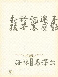 对于沉迷手机的孩子怎么劝说