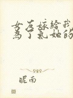 女友嫁给我,只为了气她的白月光免费