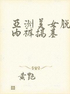 亚洲美女脱内衣内裤搞基