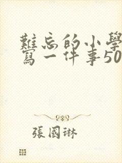 难忘的小学生活写一件事500字左右