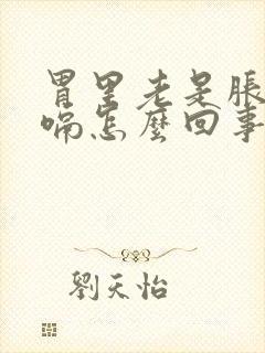 胃里老是胀气打嗝怎么回事