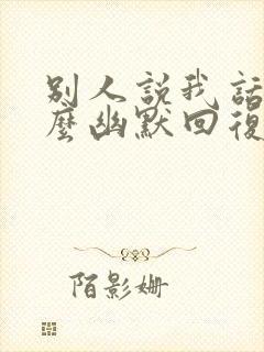 别人说我话多怎么幽默回复