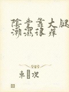 阴囊靠大腿两侧潮湿很痒