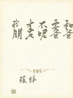 我才不要和你做朋友呢爸爸是谁