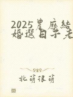 2025农历结婚选日子老黄历