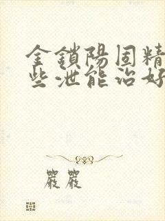 金锁阳固精丸早些泄能治好吗