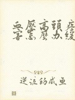 血压高头疼的厉害怎么办缓解疼痛