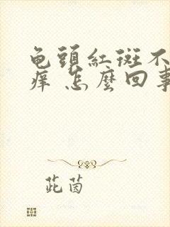 龟头红斑不疼不痒 怎么回事