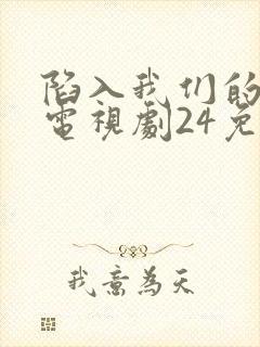 陷入我们的热恋电视剧24免费观看