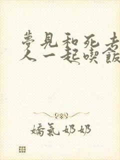 梦见和死去的亲人一起吃饭是什么意思