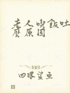 老人吃饭吐是什么原因