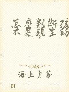 怎么判断孩子是不是亲生的简单有效的方法