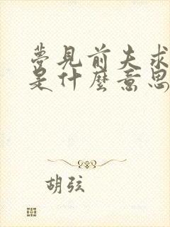 梦见前夫求复合是什么意思周公解梦