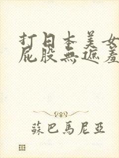 打日本美女的光屁股无遮羞调教网站