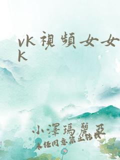 vk视频女女tk