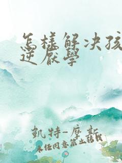 怎样解决孩子叛逆厌学