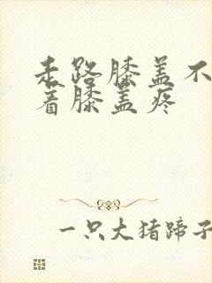 走路膝盖不疼躺着膝盖疼