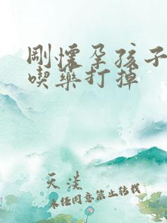 刚怀孕孩子怎么吃药打掉