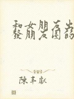 和女朋友出去玩发朋友圈的文案