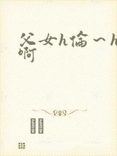 父女h伦～h嗯啊