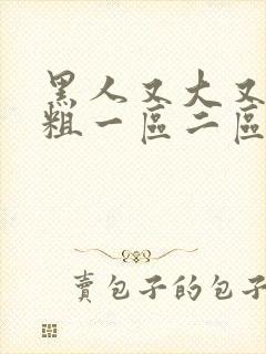 黑人又大又长又粗一区二区