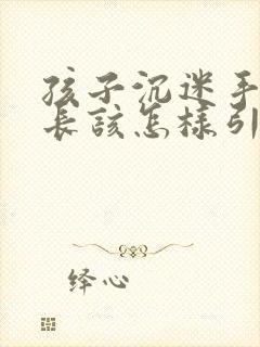 孩子沉迷手机家长该怎样引导