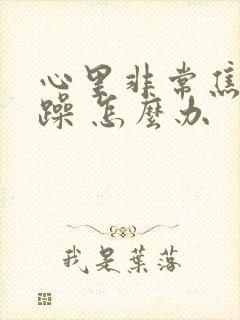 心里非常焦虑烦躁 怎么办