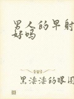 男人的早射能治好吗