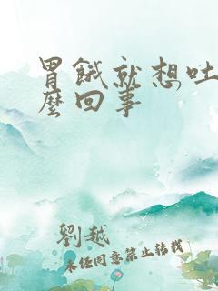 胃饿就想吐是怎么回事