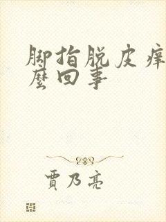 脚指脱皮痒是怎么回事