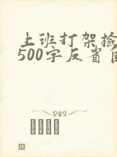 上班打架检讨书500字反省自己