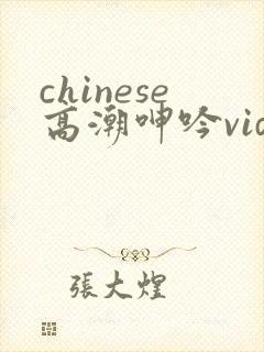 chinese高潮呻吟videoshd