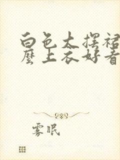 白色大摆裙配什么上衣好看