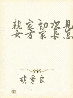 亲家初次见面,女方家长怎么说