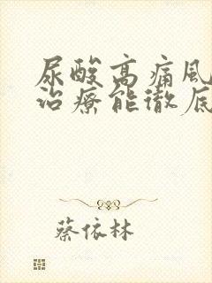 尿酸高痛风怎么治疗能彻底除根