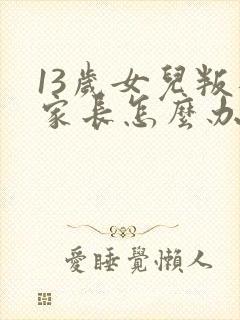 13岁女儿叛逆家长怎么办