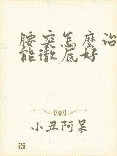 腰突怎么治疗才能彻底好