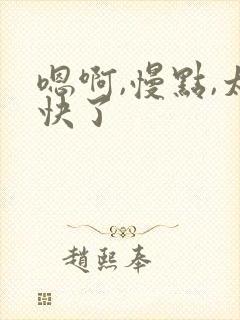 嗯啊,慢点,太快了